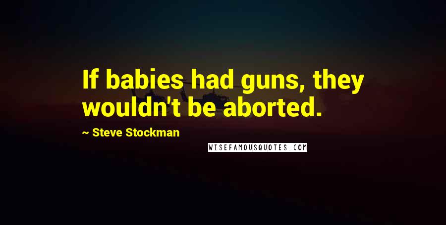 Steve Stockman Quotes: If babies had guns, they wouldn't be aborted.