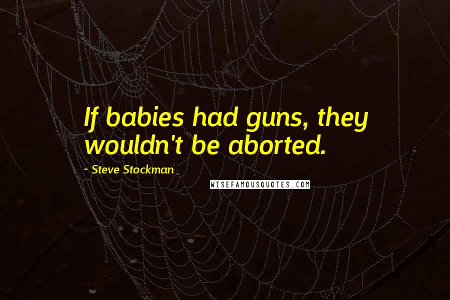 Steve Stockman Quotes: If babies had guns, they wouldn't be aborted.