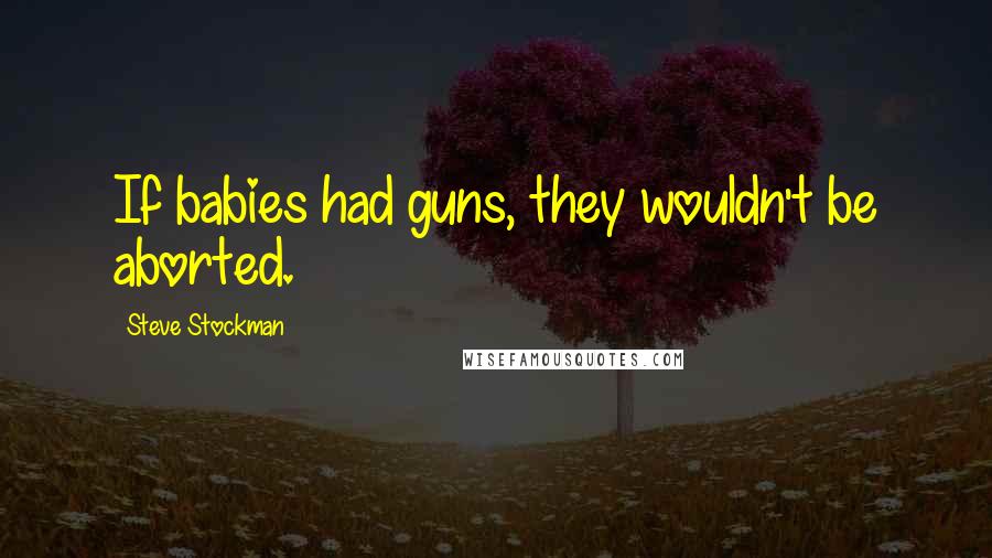 Steve Stockman Quotes: If babies had guns, they wouldn't be aborted.