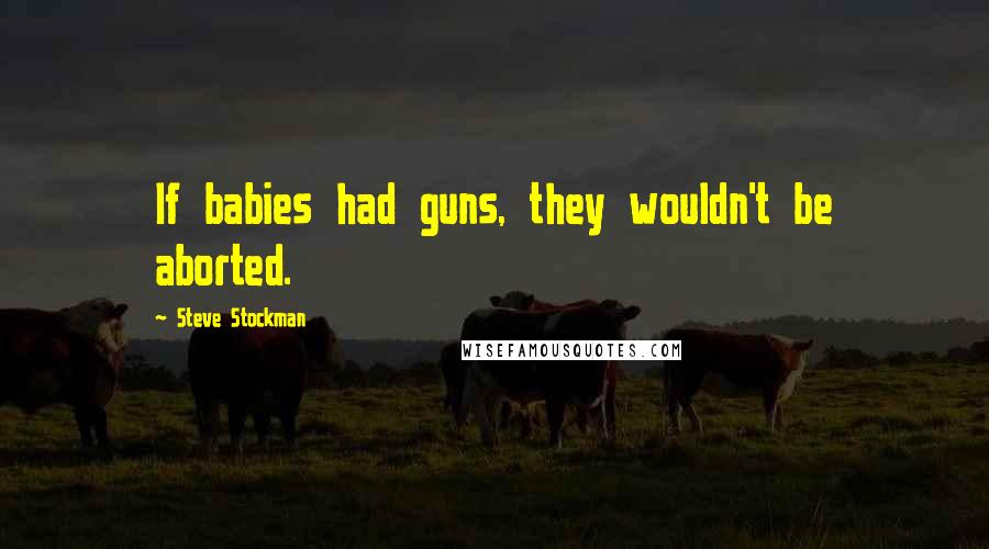 Steve Stockman Quotes: If babies had guns, they wouldn't be aborted.