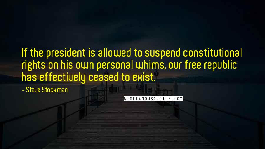 Steve Stockman Quotes: If the president is allowed to suspend constitutional rights on his own personal whims, our free republic has effectively ceased to exist.