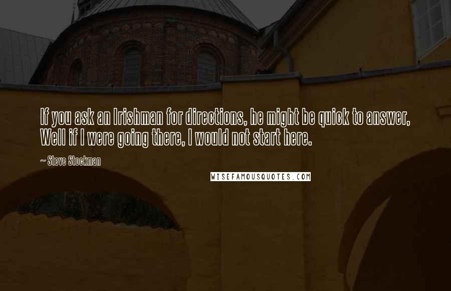 Steve Stockman Quotes: If you ask an Irishman for directions, he might be quick to answer, Well if I were going there, I would not start here.