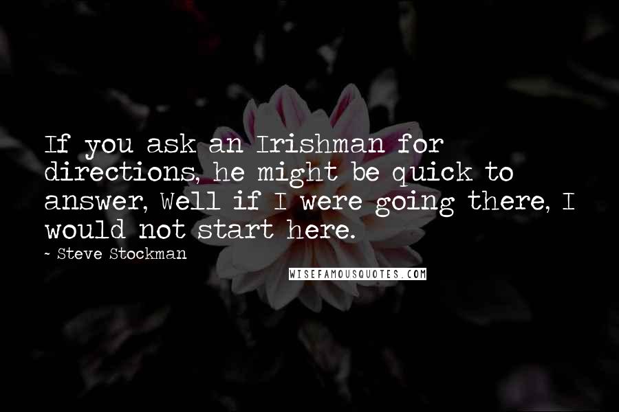 Steve Stockman Quotes: If you ask an Irishman for directions, he might be quick to answer, Well if I were going there, I would not start here.