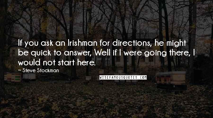 Steve Stockman Quotes: If you ask an Irishman for directions, he might be quick to answer, Well if I were going there, I would not start here.