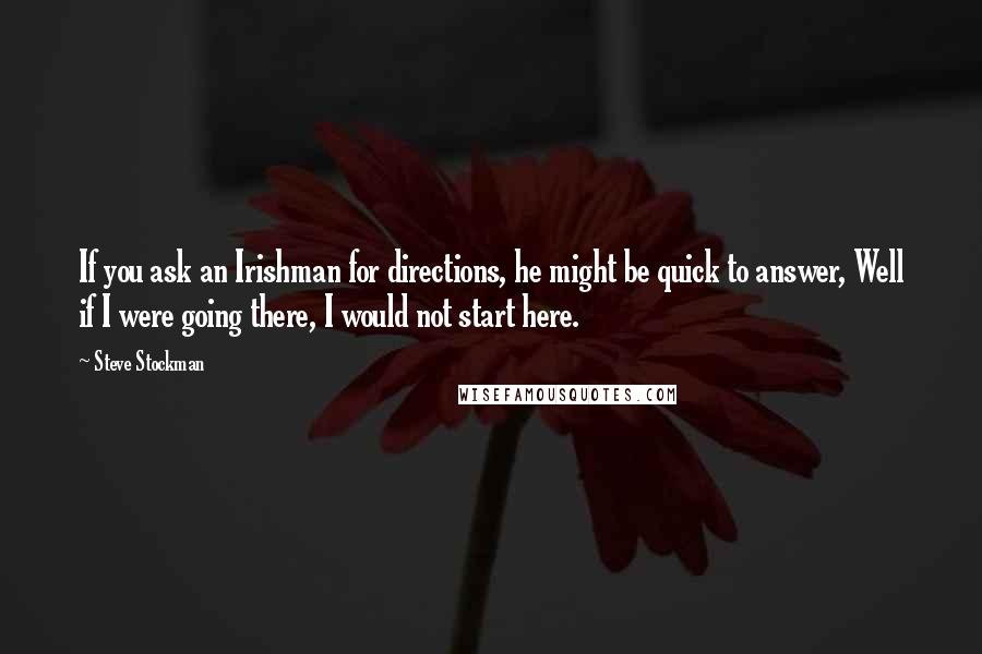 Steve Stockman Quotes: If you ask an Irishman for directions, he might be quick to answer, Well if I were going there, I would not start here.