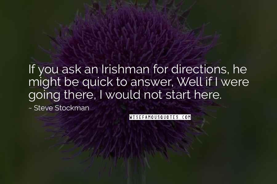 Steve Stockman Quotes: If you ask an Irishman for directions, he might be quick to answer, Well if I were going there, I would not start here.