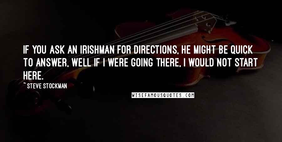 Steve Stockman Quotes: If you ask an Irishman for directions, he might be quick to answer, Well if I were going there, I would not start here.