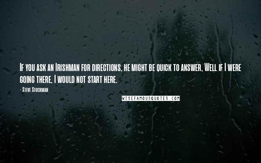Steve Stockman Quotes: If you ask an Irishman for directions, he might be quick to answer, Well if I were going there, I would not start here.