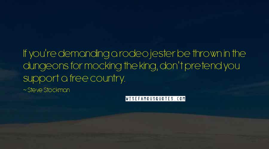 Steve Stockman Quotes: If you're demanding a rodeo jester be thrown in the dungeons for mocking the king, don't pretend you support a free country.