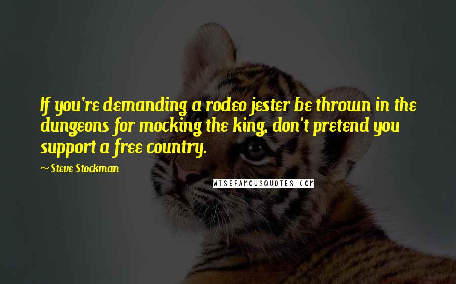 Steve Stockman Quotes: If you're demanding a rodeo jester be thrown in the dungeons for mocking the king, don't pretend you support a free country.
