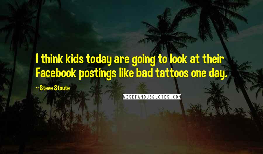 Steve Stoute Quotes: I think kids today are going to look at their Facebook postings like bad tattoos one day.