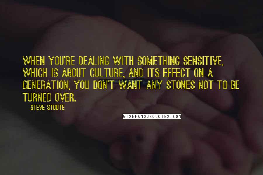 Steve Stoute Quotes: When you're dealing with something sensitive, which is about culture, and its effect on a generation, you don't want any stones not to be turned over.