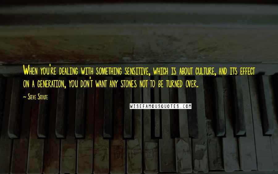 Steve Stoute Quotes: When you're dealing with something sensitive, which is about culture, and its effect on a generation, you don't want any stones not to be turned over.