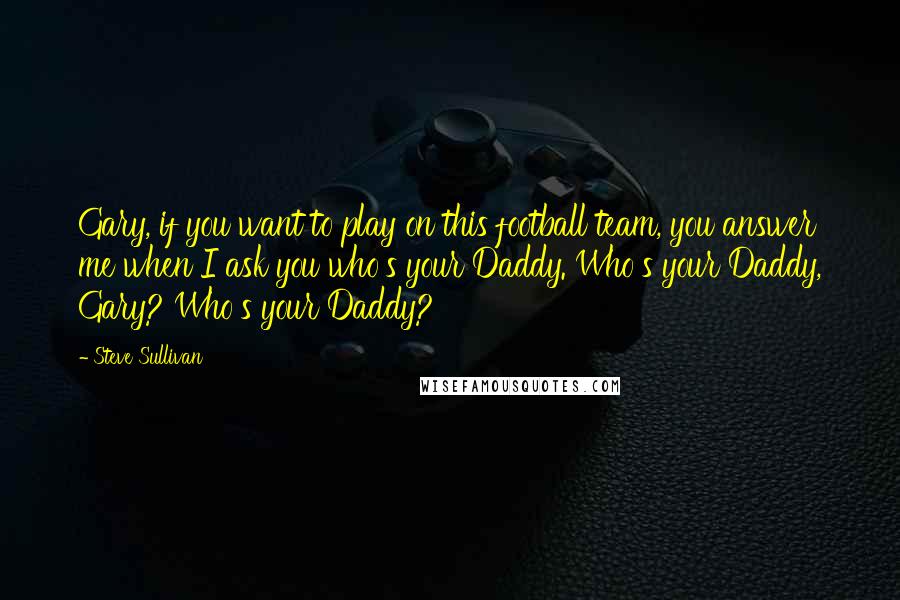 Steve Sullivan Quotes: Gary, if you want to play on this football team, you answer me when I ask you who's your Daddy. Who's your Daddy, Gary? Who's your Daddy?