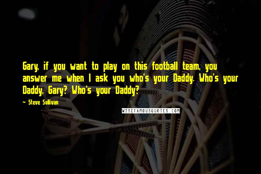 Steve Sullivan Quotes: Gary, if you want to play on this football team, you answer me when I ask you who's your Daddy. Who's your Daddy, Gary? Who's your Daddy?