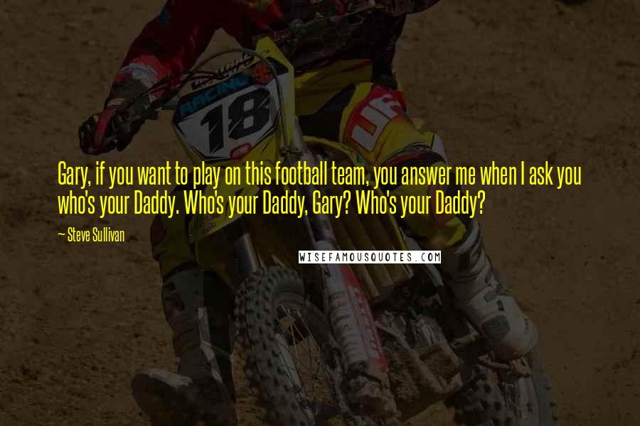 Steve Sullivan Quotes: Gary, if you want to play on this football team, you answer me when I ask you who's your Daddy. Who's your Daddy, Gary? Who's your Daddy?