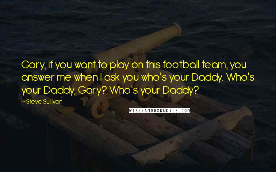 Steve Sullivan Quotes: Gary, if you want to play on this football team, you answer me when I ask you who's your Daddy. Who's your Daddy, Gary? Who's your Daddy?