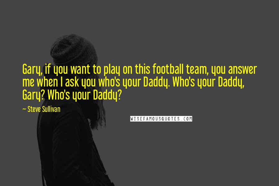 Steve Sullivan Quotes: Gary, if you want to play on this football team, you answer me when I ask you who's your Daddy. Who's your Daddy, Gary? Who's your Daddy?