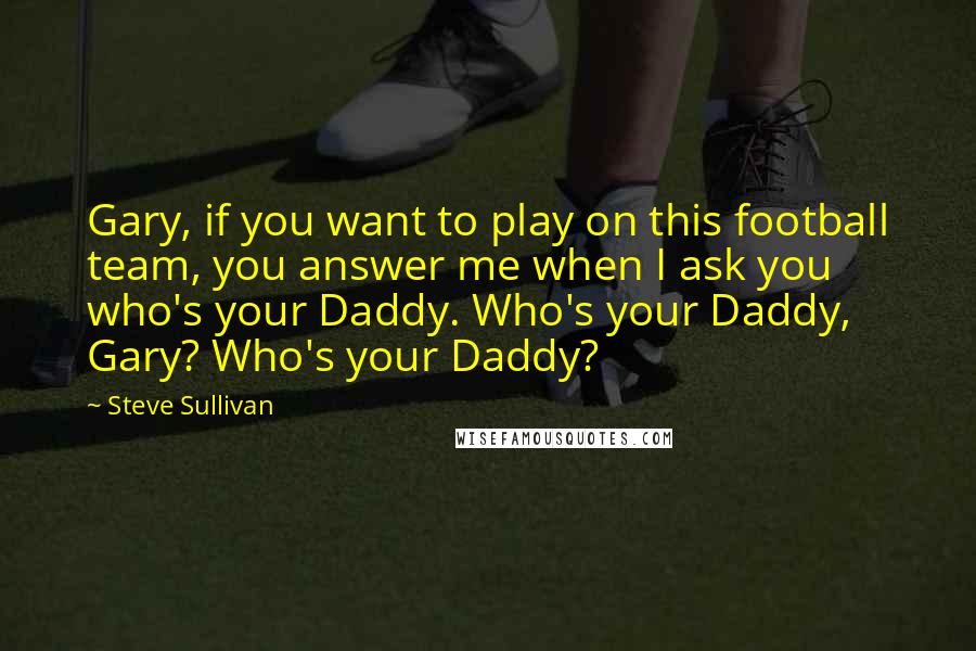 Steve Sullivan Quotes: Gary, if you want to play on this football team, you answer me when I ask you who's your Daddy. Who's your Daddy, Gary? Who's your Daddy?