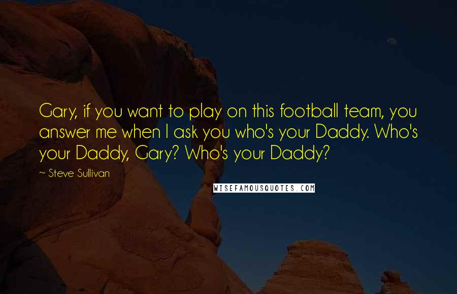 Steve Sullivan Quotes: Gary, if you want to play on this football team, you answer me when I ask you who's your Daddy. Who's your Daddy, Gary? Who's your Daddy?