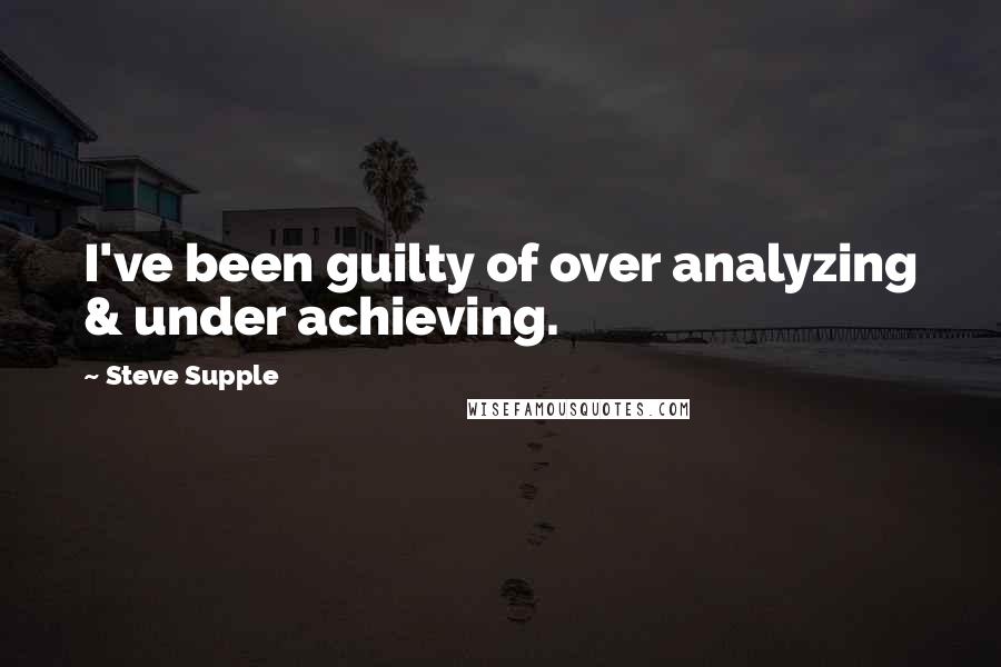 Steve Supple Quotes: I've been guilty of over analyzing & under achieving.