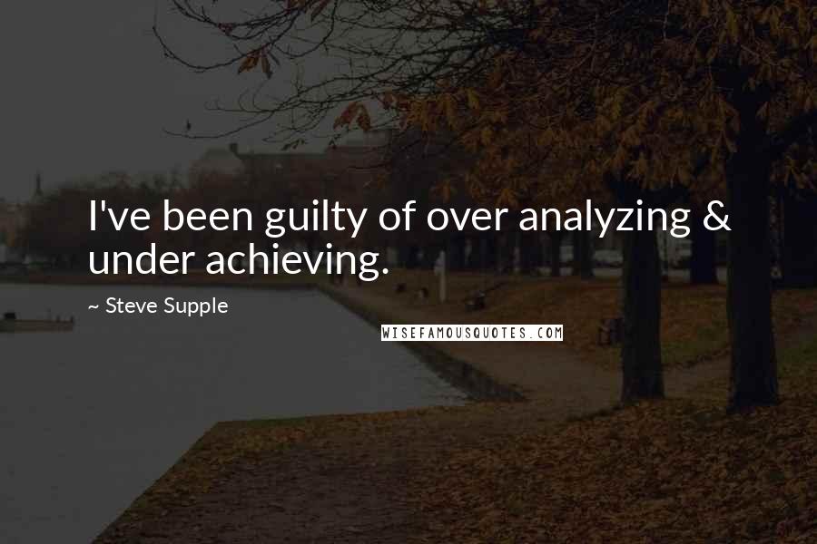 Steve Supple Quotes: I've been guilty of over analyzing & under achieving.