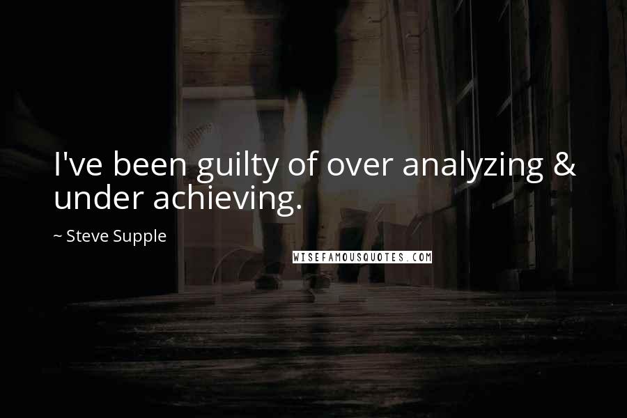 Steve Supple Quotes: I've been guilty of over analyzing & under achieving.