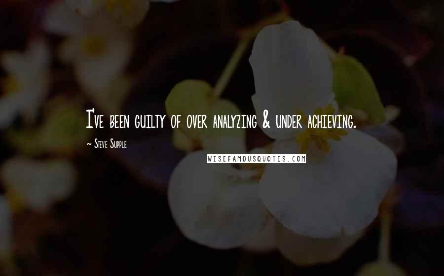 Steve Supple Quotes: I've been guilty of over analyzing & under achieving.