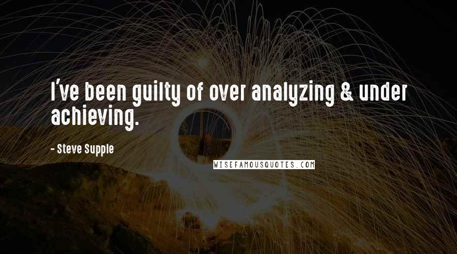 Steve Supple Quotes: I've been guilty of over analyzing & under achieving.