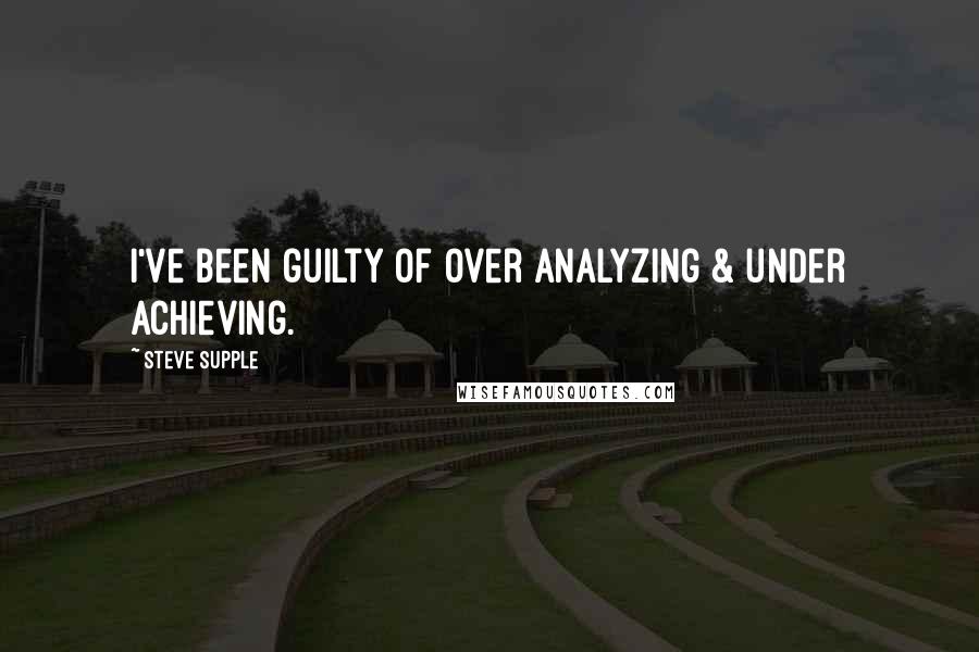 Steve Supple Quotes: I've been guilty of over analyzing & under achieving.