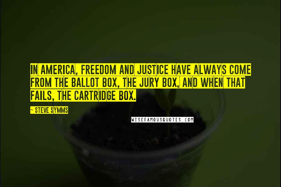 Steve Symms Quotes: In America, freedom and justice have always come from the ballot box, the jury box, and when that fails, the cartridge box.