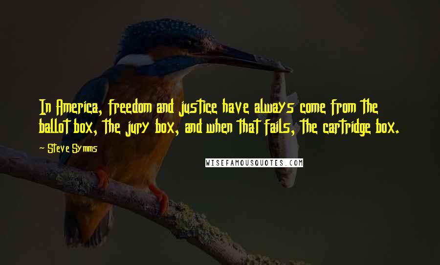 Steve Symms Quotes: In America, freedom and justice have always come from the ballot box, the jury box, and when that fails, the cartridge box.