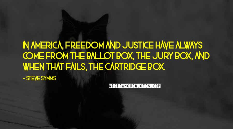 Steve Symms Quotes: In America, freedom and justice have always come from the ballot box, the jury box, and when that fails, the cartridge box.