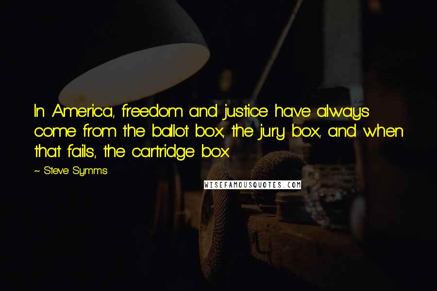 Steve Symms Quotes: In America, freedom and justice have always come from the ballot box, the jury box, and when that fails, the cartridge box.