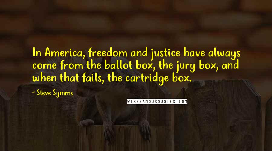 Steve Symms Quotes: In America, freedom and justice have always come from the ballot box, the jury box, and when that fails, the cartridge box.