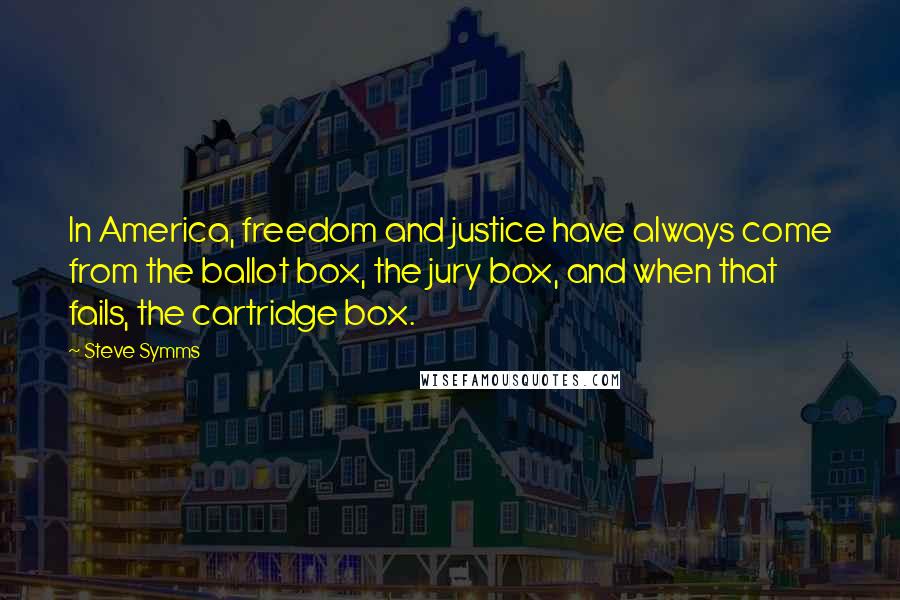 Steve Symms Quotes: In America, freedom and justice have always come from the ballot box, the jury box, and when that fails, the cartridge box.