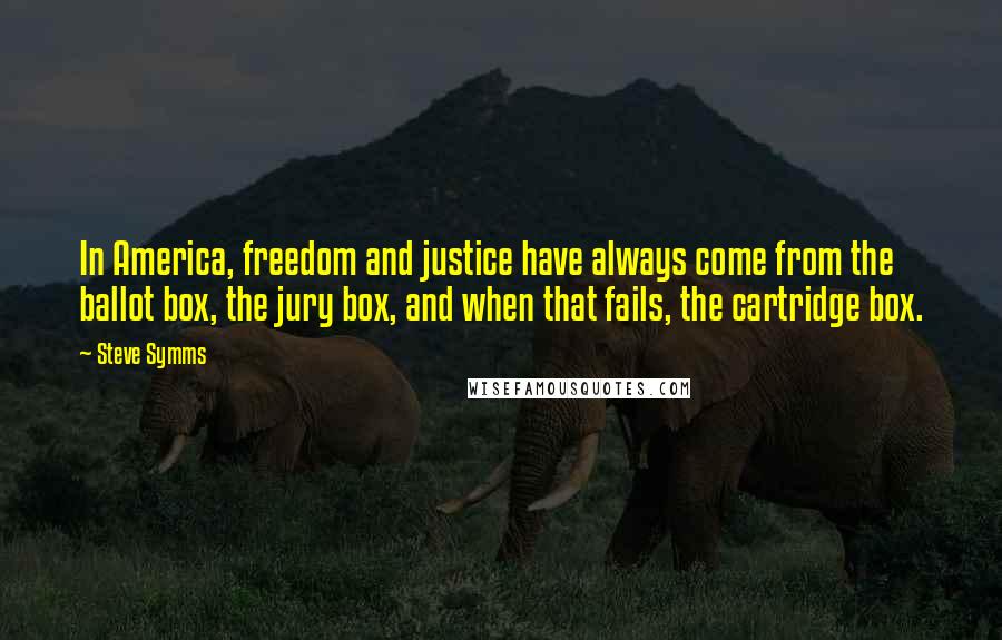 Steve Symms Quotes: In America, freedom and justice have always come from the ballot box, the jury box, and when that fails, the cartridge box.