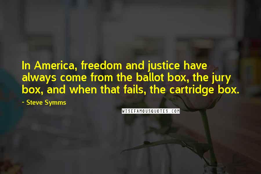 Steve Symms Quotes: In America, freedom and justice have always come from the ballot box, the jury box, and when that fails, the cartridge box.