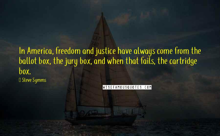 Steve Symms Quotes: In America, freedom and justice have always come from the ballot box, the jury box, and when that fails, the cartridge box.