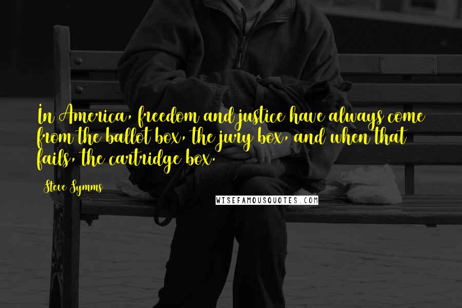 Steve Symms Quotes: In America, freedom and justice have always come from the ballot box, the jury box, and when that fails, the cartridge box.