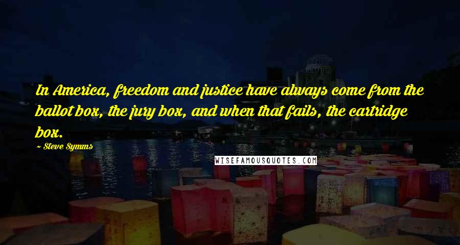 Steve Symms Quotes: In America, freedom and justice have always come from the ballot box, the jury box, and when that fails, the cartridge box.