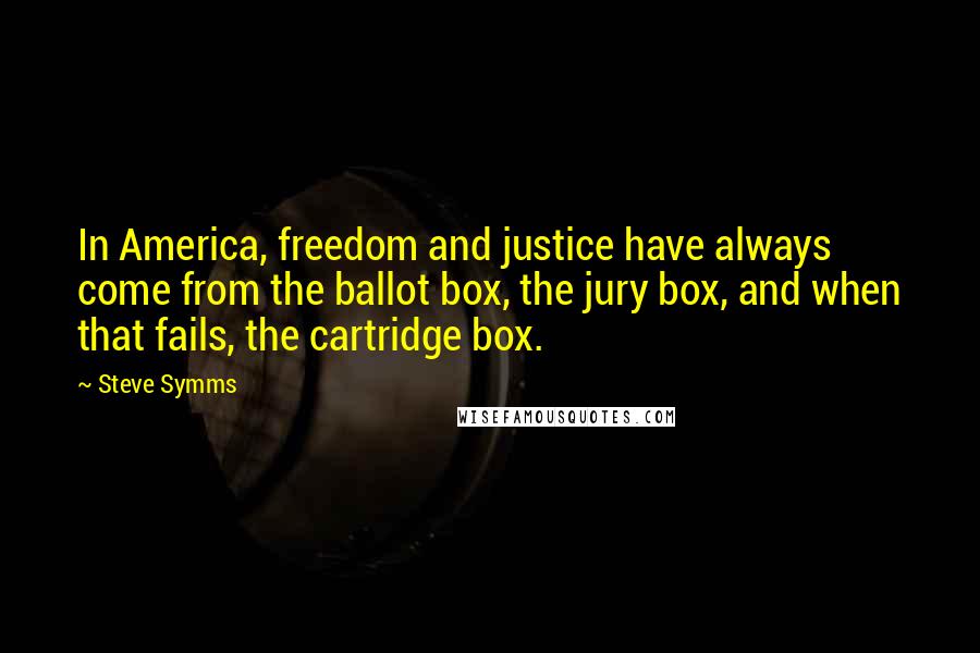 Steve Symms Quotes: In America, freedom and justice have always come from the ballot box, the jury box, and when that fails, the cartridge box.