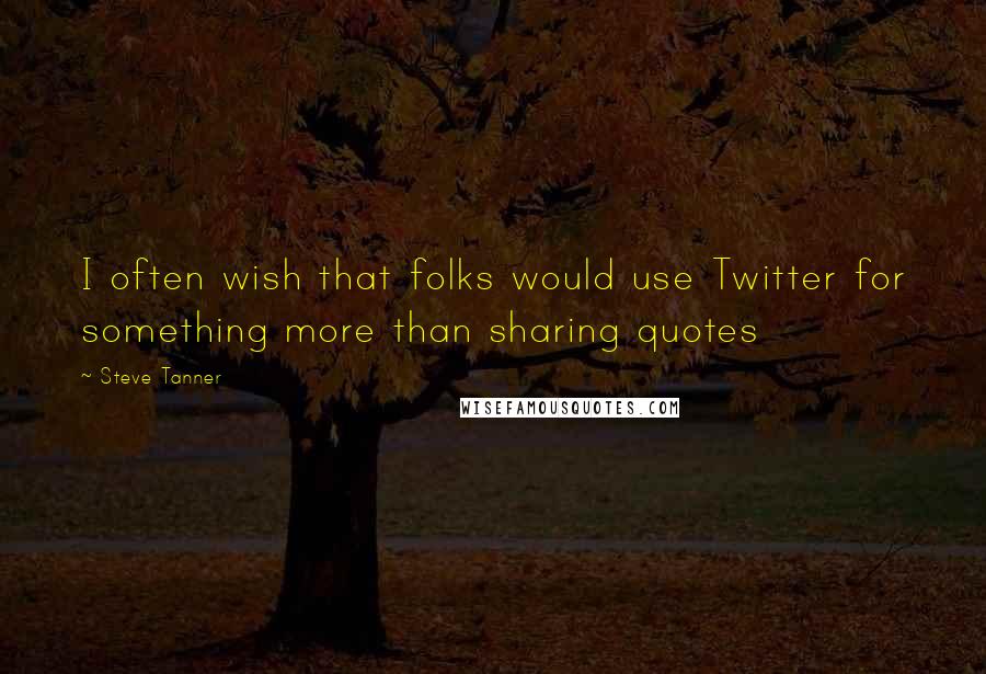 Steve Tanner Quotes: I often wish that folks would use Twitter for something more than sharing quotes