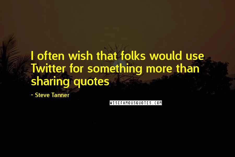 Steve Tanner Quotes: I often wish that folks would use Twitter for something more than sharing quotes