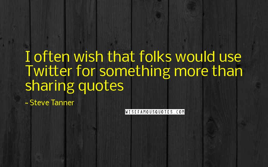 Steve Tanner Quotes: I often wish that folks would use Twitter for something more than sharing quotes