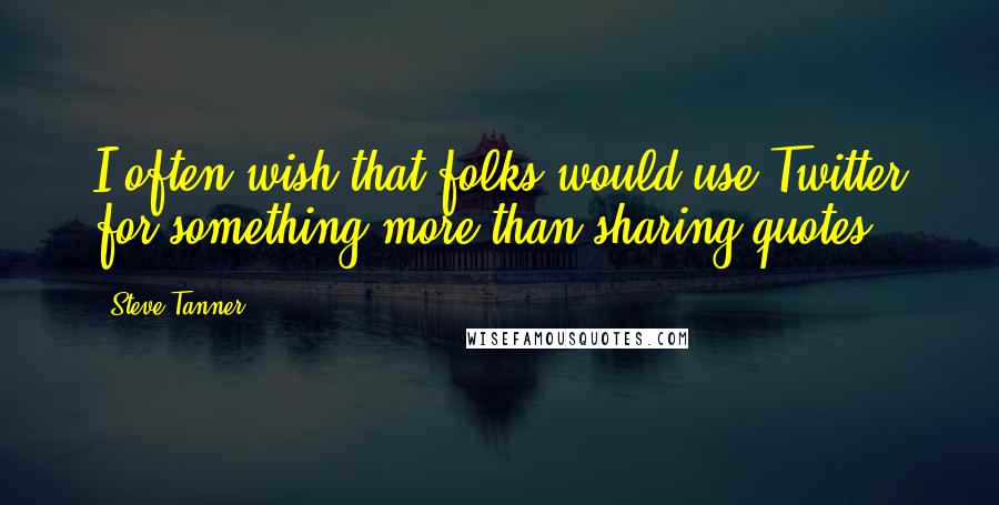 Steve Tanner Quotes: I often wish that folks would use Twitter for something more than sharing quotes