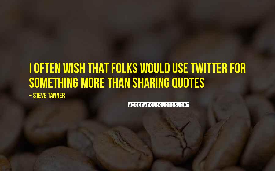 Steve Tanner Quotes: I often wish that folks would use Twitter for something more than sharing quotes