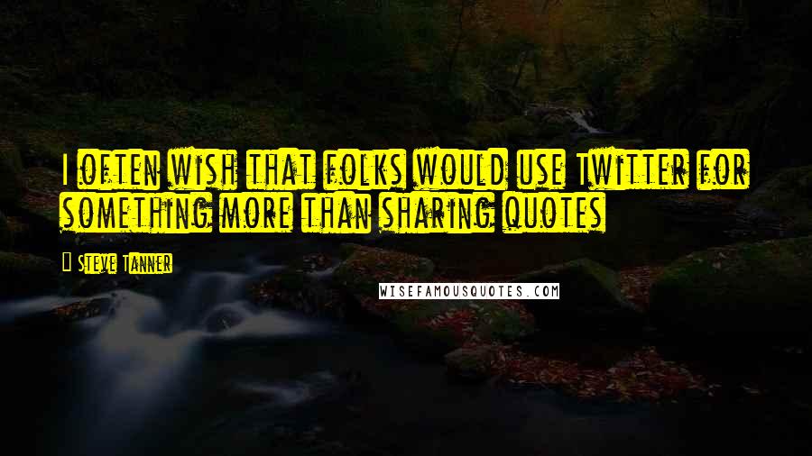 Steve Tanner Quotes: I often wish that folks would use Twitter for something more than sharing quotes