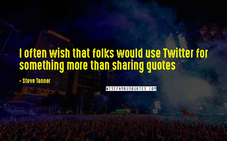 Steve Tanner Quotes: I often wish that folks would use Twitter for something more than sharing quotes