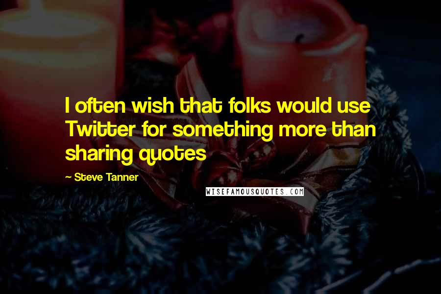 Steve Tanner Quotes: I often wish that folks would use Twitter for something more than sharing quotes